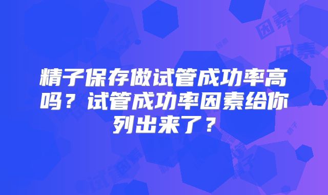 精子保存做试管成功率高吗?试管成功率因素给你列出来了?