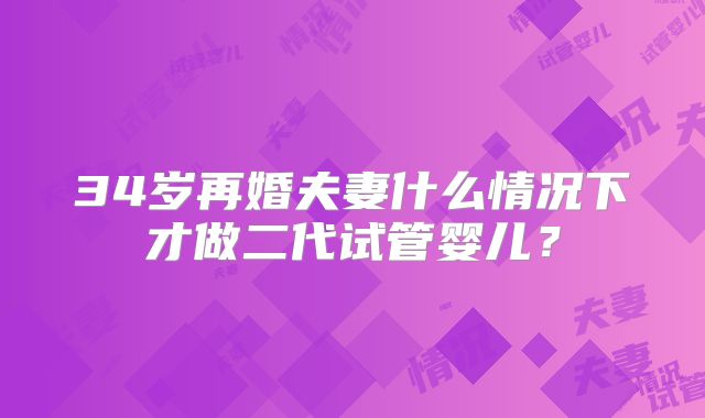 34岁再婚夫妻什么情况下才做二代试管婴儿?