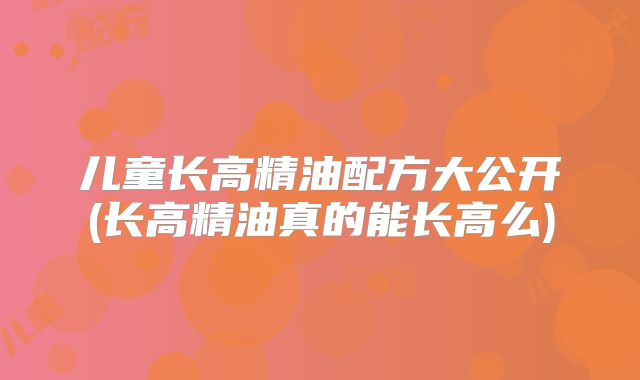 儿童长高精油配方大公开(长高精油真的能长高么)
