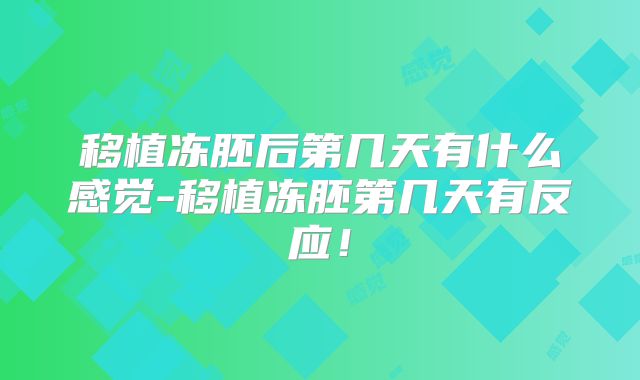 移植冻胚后第几天有什么感觉-移植冻胚第几天有反应！