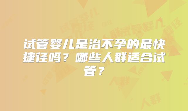 试管婴儿是治不孕的最快捷径吗?哪些人群适合试管?