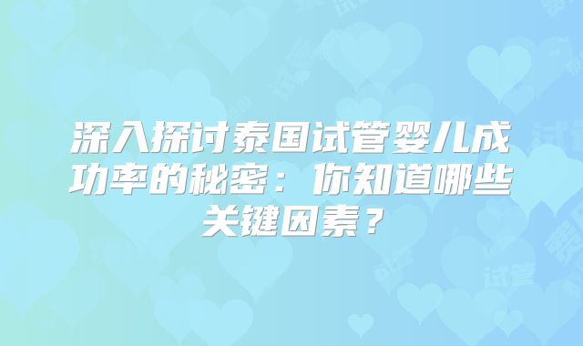 深入探讨泰国试管婴儿成功率的秘密:你知道哪些关键因素?