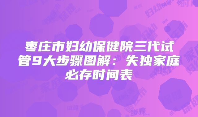 枣庄市妇幼保健院三代试管9大步骤图解：失独家庭必存时间表