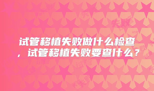 试管移植失败做什么检查,试管移植失败要查什么?