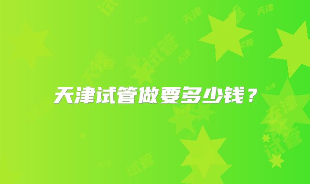 天津试管做要多少钱？