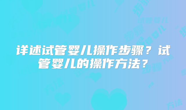 详述试管婴儿操作步骤？试管婴儿的操作方法？