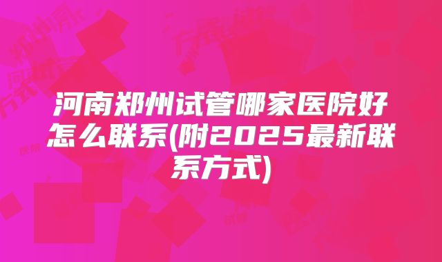 河南郑州试管哪家医院好怎么联系(附2025最新联系方式)