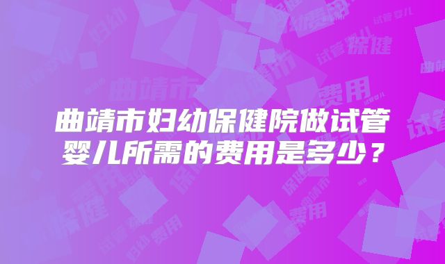 曲靖市妇幼保健院做试管婴儿所需的费用是多少?