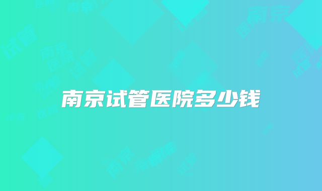 南京试管医院多少钱