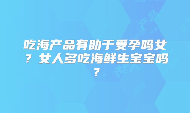 吃海产品有助于受孕吗女？女人多吃海鲜生宝宝吗？