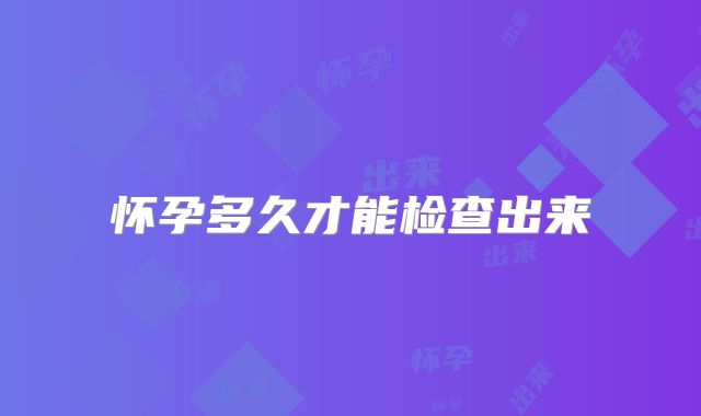 怀孕多久才能检查出来