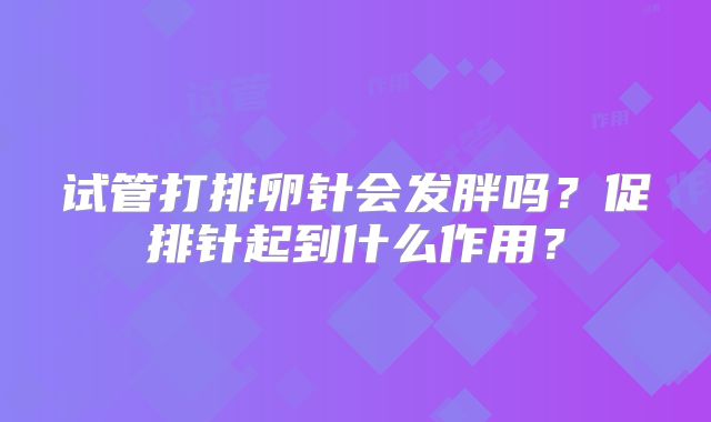试管打排卵针会发胖吗？促排针起到什么作用？