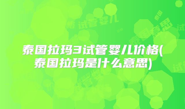 泰国拉玛3试管婴儿价格(泰国拉玛是什么意思)
