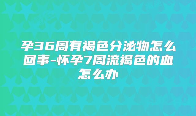 孕36周有褐色分泌物怎么回事-怀孕7周流褐色的血怎么办