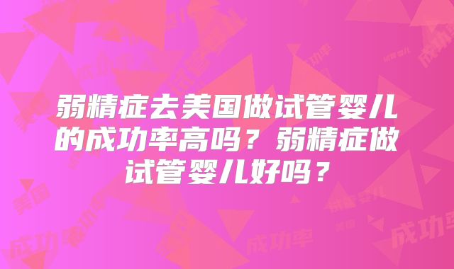 弱精症去美国做试管婴儿的成功率高吗？弱精症做试管婴儿好吗？