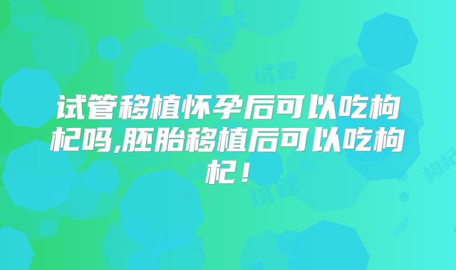 试管移植怀孕后可以吃枸杞吗,胚胎移植后可以吃枸杞！