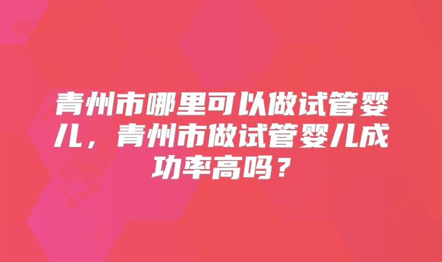 青州市哪里可以做试管婴儿,青州市做试管婴儿成功率高吗?