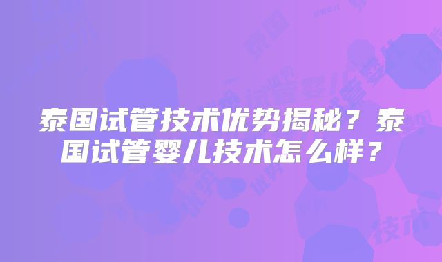 泰国试管技术优势揭秘？泰国试管婴儿技术怎么样？