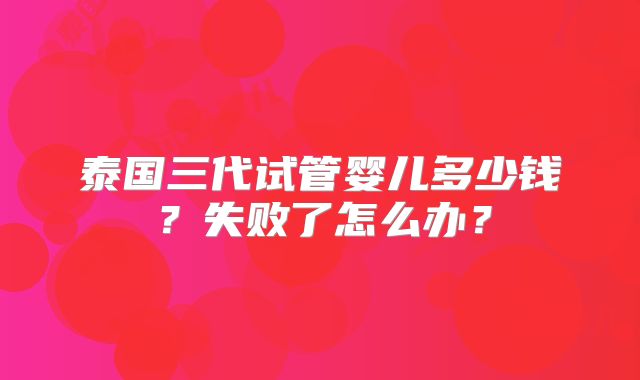 泰国三代试管婴儿多少钱？失败了怎么办？