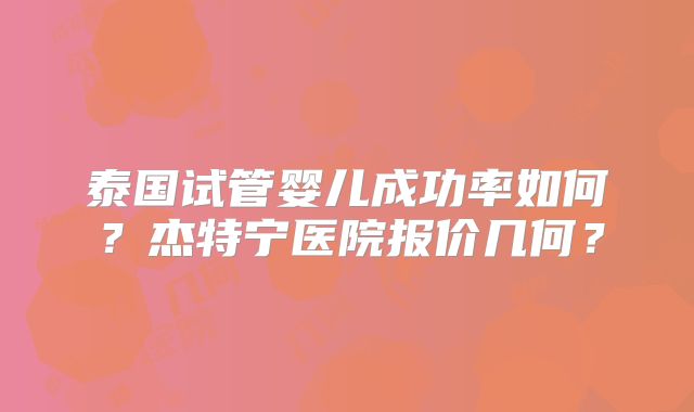 泰国试管婴儿成功率如何？杰特宁医院报价几何？