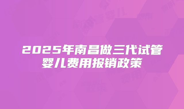 2025年南昌做三代试管婴儿费用报销政策