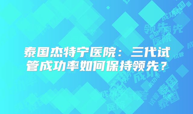 泰国杰特宁医院：三代试管成功率如何保持领先？