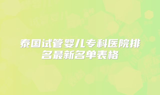 泰国试管婴儿专科医院排名最新名单表格