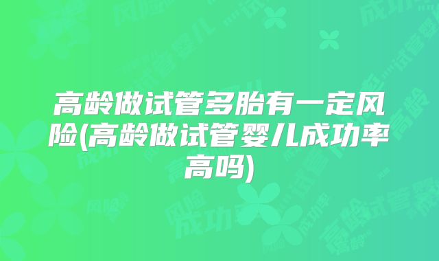 高龄做试管多胎有一定风险(高龄做试管婴儿成功率高吗)