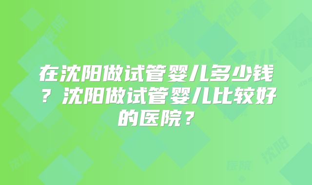 在沈阳做试管婴儿多少钱？沈阳做试管婴儿比较好的医院？