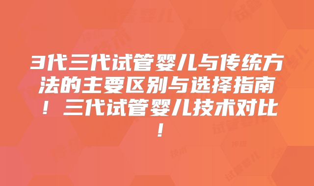 3代三代试管婴儿与传统方法的主要区别与选择指南！三代试管婴儿技术对比！