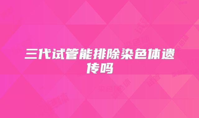 三代试管能排除染色体遗传吗