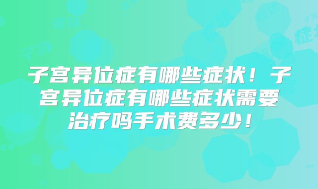 子宫异位症有哪些症状！子宫异位症有哪些症状需要治疗吗手术费多少！