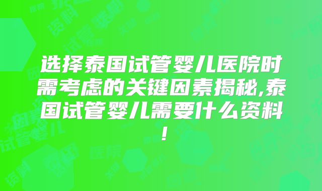选择泰国试管婴儿医院时需考虑的关键因素揭秘,泰国试管婴儿需要什么资料！