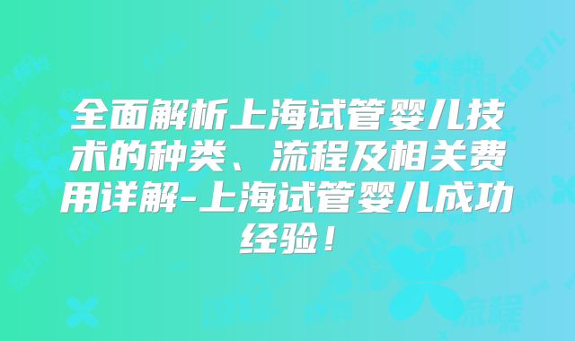 全面解析上海试管婴儿技术的种类、流程及相关费用详解-上海试管婴儿成功经验！
