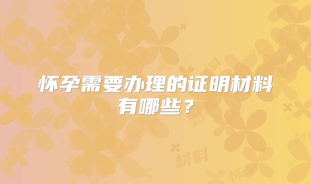 怀孕需要办理的证明材料有哪些？