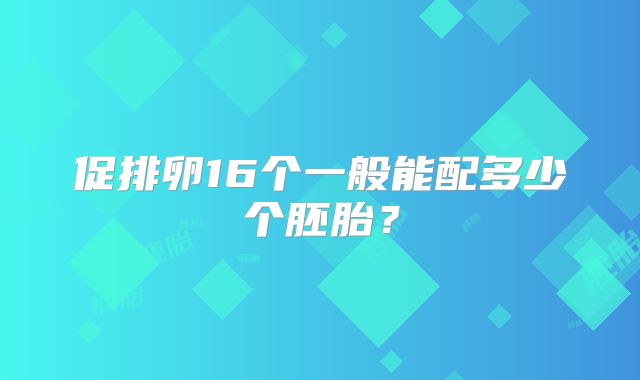 促排卵16个一般能配多少个胚胎？