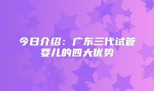 今日介绍:广东三代试管婴儿的四大优势