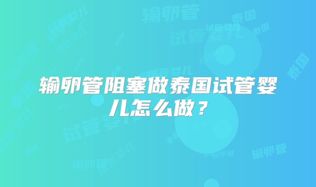 输卵管阻塞做泰国试管婴儿怎么做？