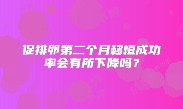 促排卵第二个月移植成功率会有所下降吗？