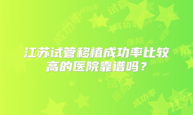 江苏试管移植成功率比较高的医院靠谱吗？