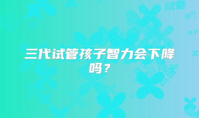 三代试管孩子智力会下降吗？
