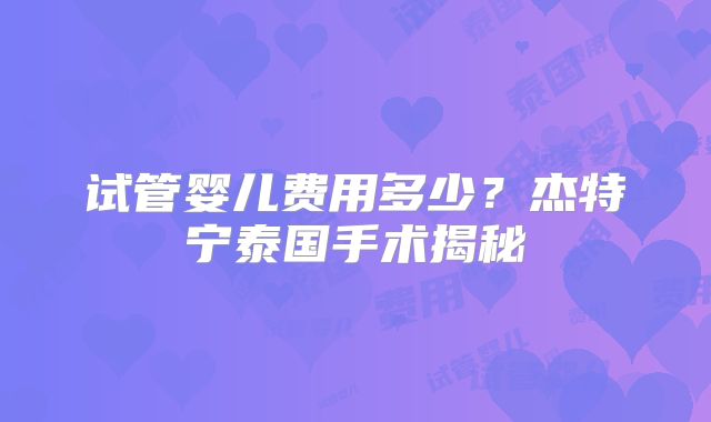 试管婴儿费用多少？杰特宁泰国手术揭秘