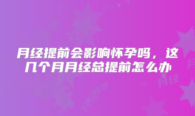 月经提前会影响怀孕吗，这几个月月经总提前怎么办