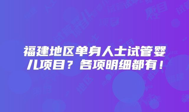 福建地区单身人士试管婴儿项目?各项明细都有!