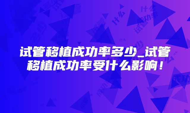 试管移植成功率多少_试管移植成功率受什么影响!