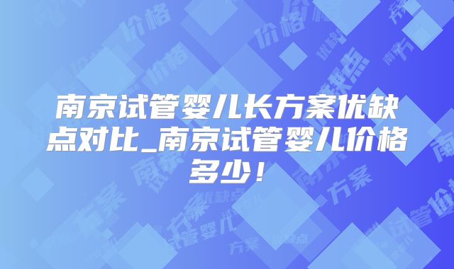 南京试管婴儿长方案优缺点对比_南京试管婴儿价格多少！