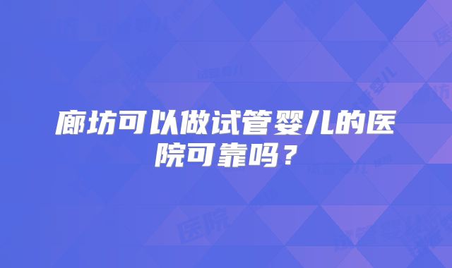 廊坊可以做试管婴儿的医院可靠吗？
