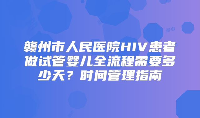 赣州市人民医院HIV患者做试管婴儿全流程需要多少天?时间管理指南