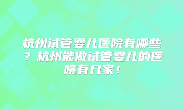 杭州试管婴儿医院有哪些？杭州能做试管婴儿的医院有几家！