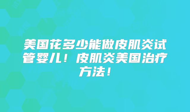 美国花多少能做皮肌炎试管婴儿!皮肌炎美国治疗方法!